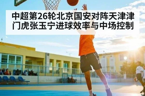 中超第26轮北京国安对阵天津津门虎张玉宁进球效率与中场控制
