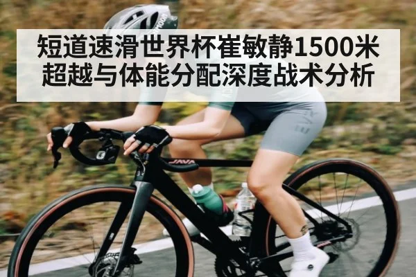 短道速滑世界杯崔敏静1500米超越与体能分配深度战术分析