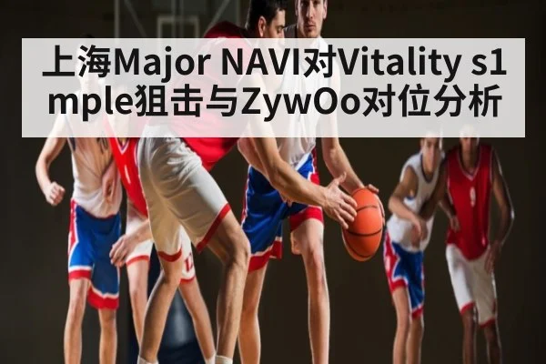上海Major NAVI对Vitality s1mple狙击与ZywOo对位分析