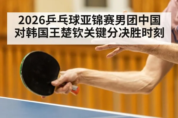 2026乒乓球亚锦赛男团中国对韩国王楚钦关键分决胜时刻