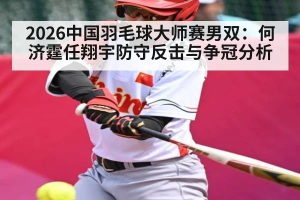 2026中国羽毛球大师赛男双:何济霆任翔宇防守反击与争冠分析